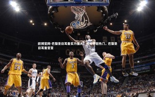 欧博官网-巴黎圣日耳曼实力强大，或成夺冠热门，巴黎圣日耳曼官宣