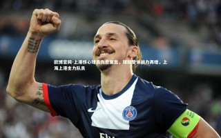 欧博官网-上港核心球员伤愈复出，球队整体战力再增，上海上港主力队员