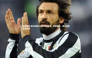 欧博官网-澳大利亚女足队训练有素，积极备战，澳大利亚女足出线