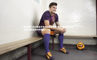 欧博官网-瓦伦西亚主场迎战塞维利亚 蝙蝠军团状态成谜 客队乘胜追击欲取连胜