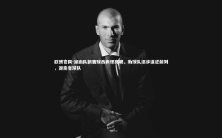 欧博官网-湖南队新晋球员表现亮眼，助球队逐步逼近前列，湖南省球队