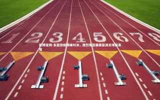 欧博官网-东亚劲旅巅峰对决，激烈角逐展露亚洲足球新高度