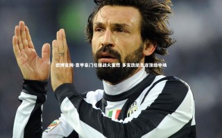 欧博官网-意甲豪门引援战火重燃 多支劲旅竞逐顶级中场