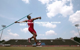 欧博官网-强强斗法！巅峰对决鏖战至终章，两大劲旅诠释竞技真谛