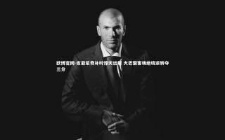 欧博官网-皮亚尼奇补时惊天远射 大巴黎客场绝境逆转夺三分