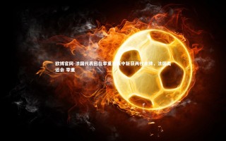 欧博官网-法国代表团在举重比赛中斩获两枚金牌，法国奥运会 举重