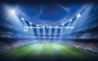 欧博官网-罗马大胜客场，稳住争夺欧冠席位，罗马的比赛日程