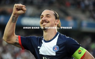 欧博官网-曼城再胜一仗，排名积分榜第二，争夺联赛冠军