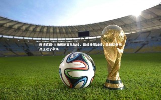 欧博官网-主场压制客队防线，演绎壮丽战绩，足球防守队员压过了半场