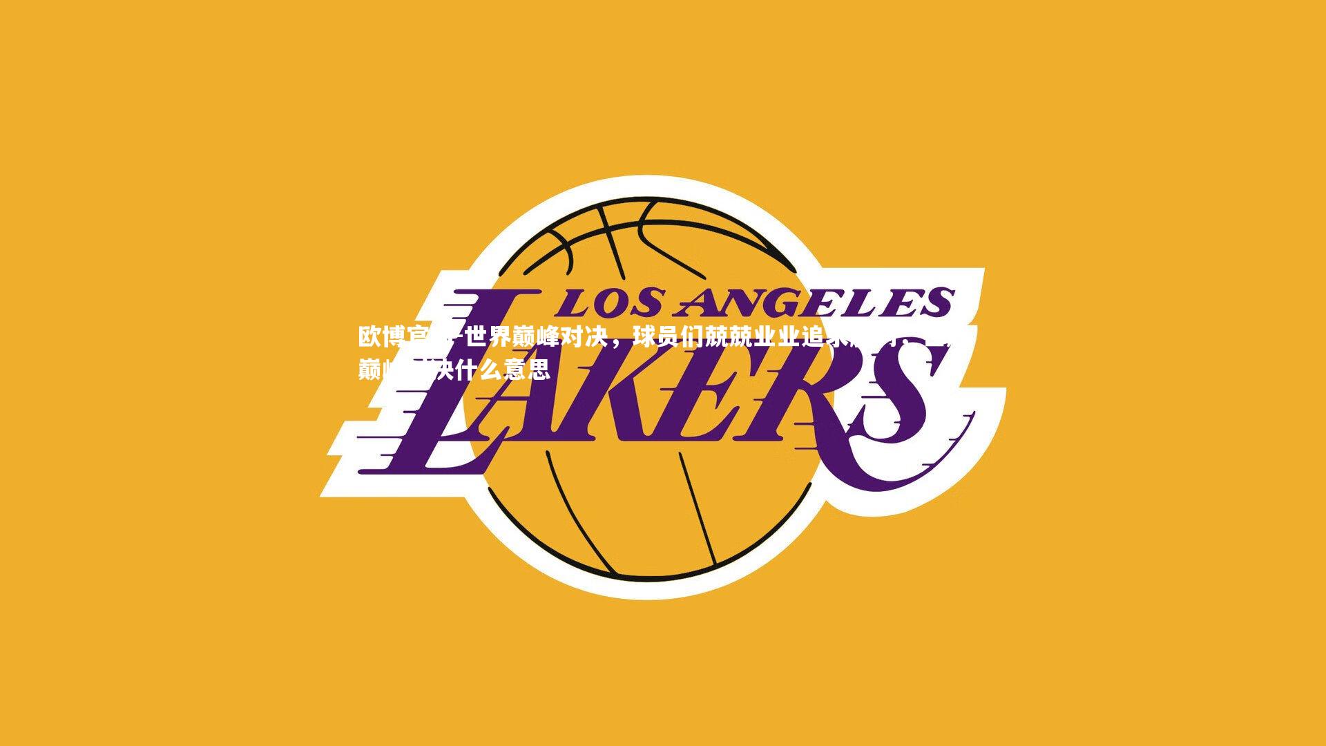 欧博官网-世界巅峰对决，球员们兢兢业业追求胜利，世冠巅峰对决什么意思-第1张图片-欧博官网