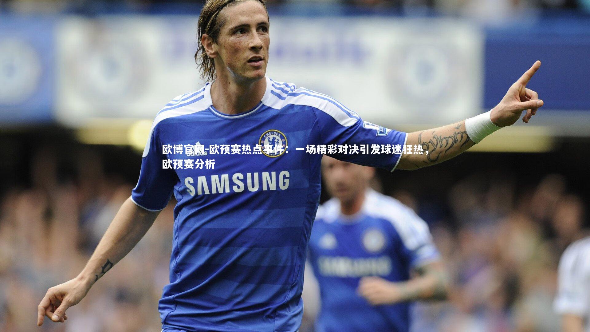 欧博官网-欧预赛热点事件：一场精彩对决引发球迷狂热，欧预赛分析-第3张图片-欧博官网